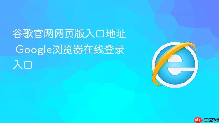 谷歌官网网页版入口地址在哪里？google浏览器在线登录入口